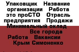 Упаковщик › Название организации ­ Работа-это проСТО › Отрасль предприятия ­ Продажи › Минимальный оклад ­ 23 500 - Все города Работа » Вакансии   . Крым,Симоненко